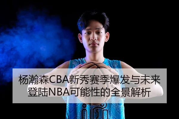 杨瀚森CBA新秀赛季爆发与未来登陆NBA可能性的全景解析